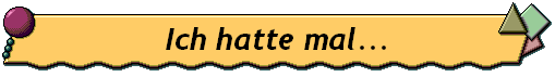 Ich hatte mal...